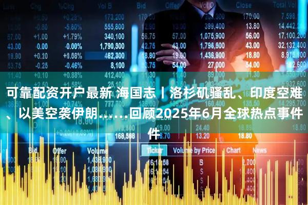 可靠配资开户最新 海国志丨洛杉矶骚乱、印度空难、以美空袭伊朗……回顾2025年6月全球热点事件