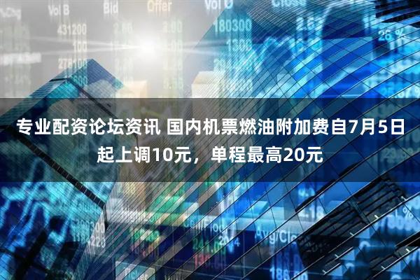 专业配资论坛资讯 国内机票燃油附加费自7月5日起上调10元，单程最高20元