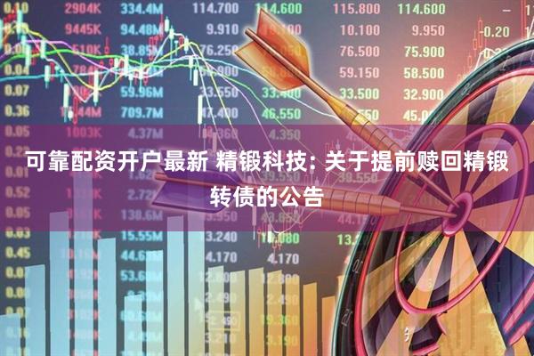 可靠配资开户最新 精锻科技: 关于提前赎回精锻转债的公告
