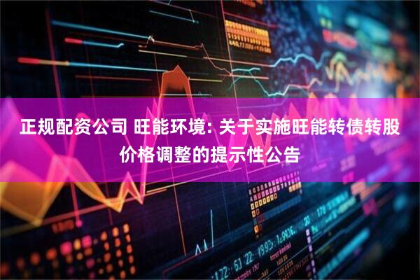 正规配资公司 旺能环境: 关于实施旺能转债转股价格调整的提示性公告