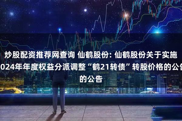 炒股配资推荐网查询 仙鹤股份: 仙鹤股份关于实施2024年年度权益分派调整“鹤21转债”转股价格的公告