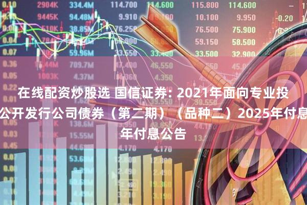 在线配资炒股选 国信证券: 2021年面向专业投资者公开发行公司债券（第二期）（品种二）2025年付息公告