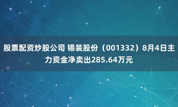 股票配资炒股公司 锡装股份（001332）8月4日主力资金净卖出285.64万元