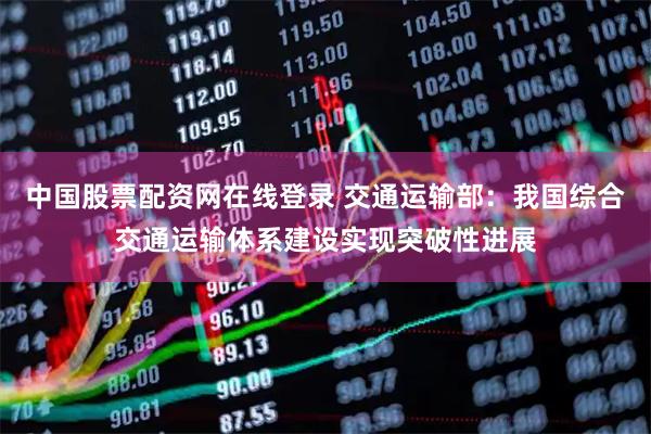 中国股票配资网在线登录 交通运输部：我国综合交通运输体系建设实现突破性进展