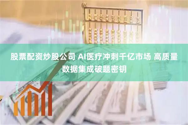 股票配资炒股公司 AI医疗冲刺千亿市场 高质量数据集成破题密钥