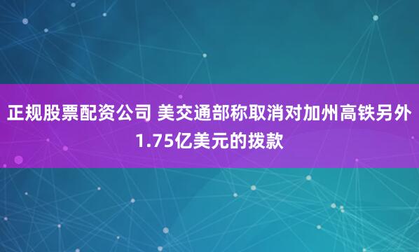 正规股票配资公司 美交通部称取消对加州高铁另外1.75亿美元的拨款