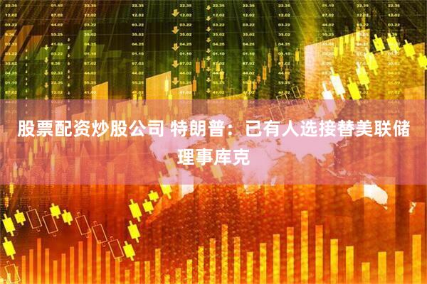 股票配资炒股公司 特朗普：已有人选接替美联储理事库克