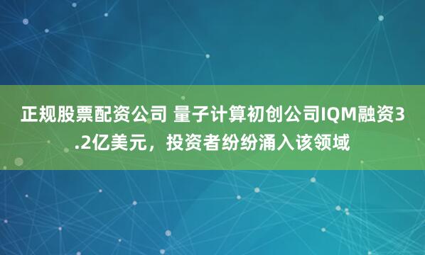 正规股票配资公司 量子计算初创公司IQM融资3.2亿美元，投资者纷纷涌入该领域