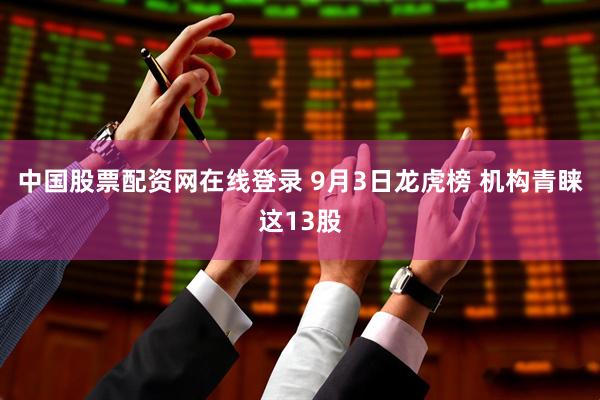 中国股票配资网在线登录 9月3日龙虎榜 机构青睐这13股