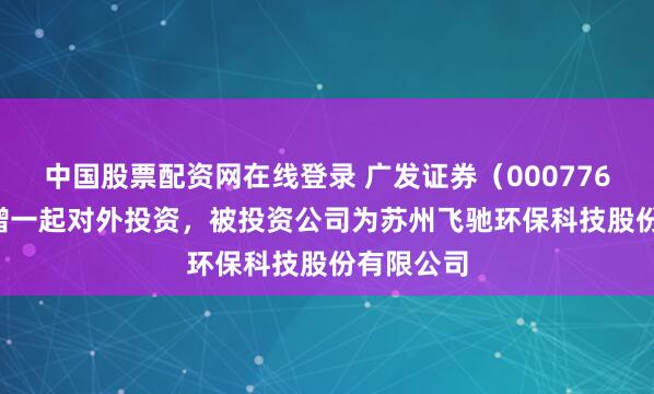 中国股票配资网在线登录 广发证券（000776.SZ）新增一起对外投资，被投资公司为苏州飞驰环保科技股份有限公司