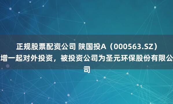 正规股票配资公司 陕国投A（000563.SZ）新增一起对外投资，被投资公司为圣元环保股份有限公司