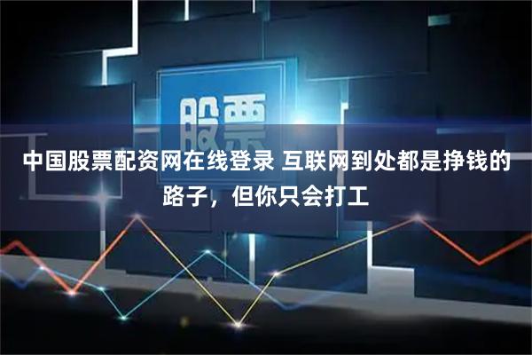 中国股票配资网在线登录 互联网到处都是挣钱的路子，但你只会打工