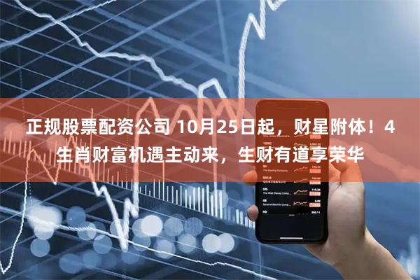 正规股票配资公司 10月25日起，财星附体！4生肖财富机遇主动来，生财有道享荣华