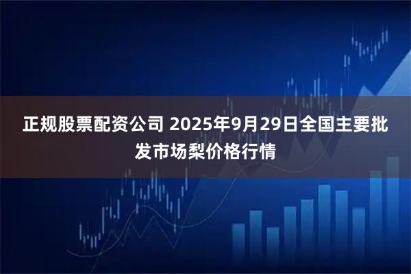 正规股票配资公司 2025年9月29日全国主要批发市场梨价格行情