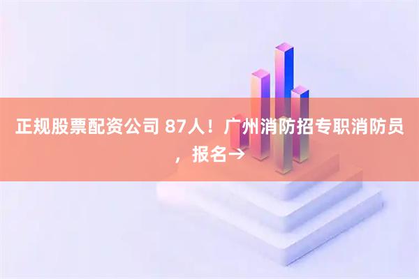 正规股票配资公司 87人！广州消防招专职消防员，报名→