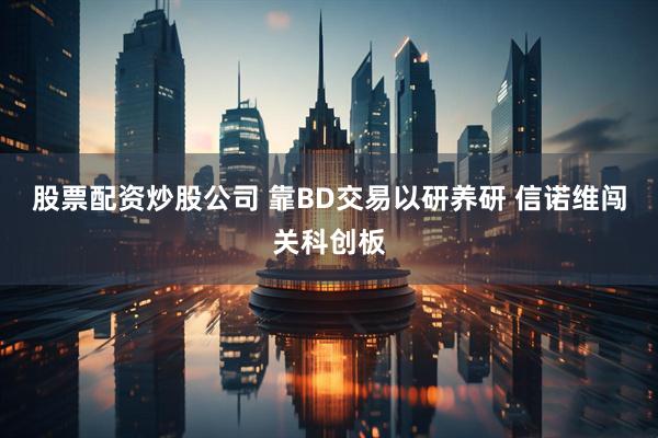 股票配资炒股公司 靠BD交易以研养研 信诺维闯关科创板
